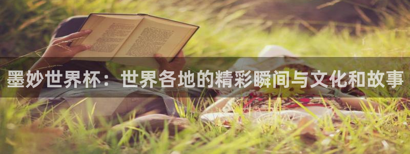 墨妙世界杯：世界各地的精彩瞬间与文化和故事