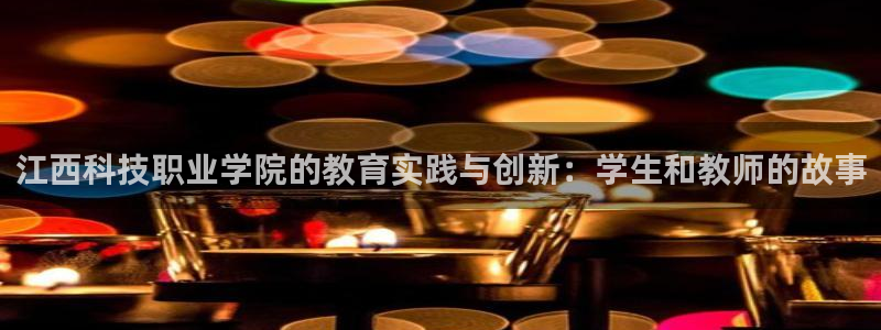 江西科技职业学院的教育实践与创新：学生和教师的故事
