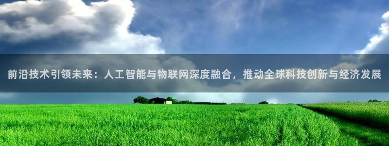 前沿技术引领未来：人工智能与物联网深度融合，推动全球科技创新与经济发展