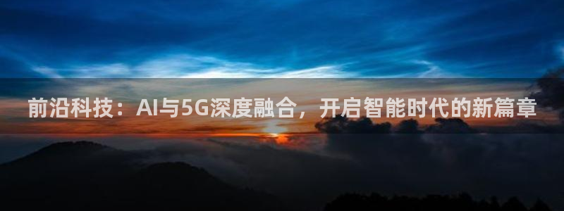 前沿科技：AI与5G深度融合，开启智能时代的新篇章