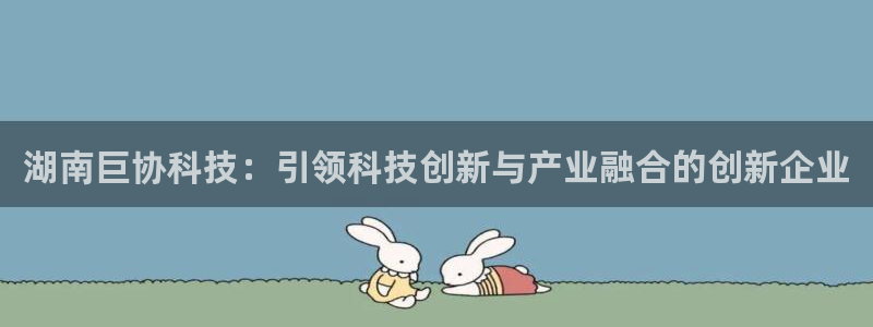 湖南巨协科技：引领科技创新与产业融合的创新企业