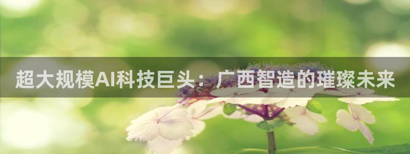 超大规模AI科技巨头：广西智造的璀璨未来