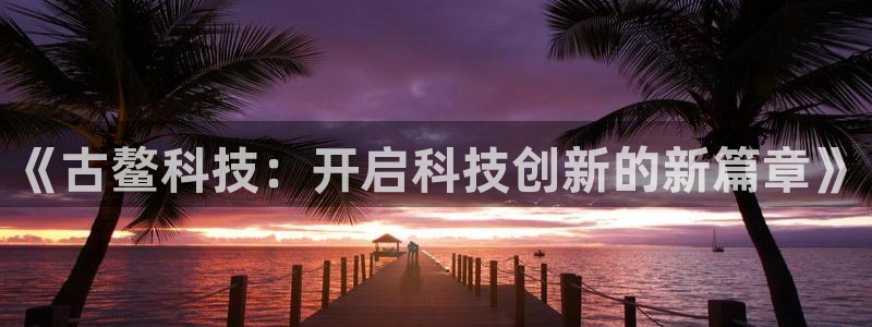 《古鳌科技：开启科技创新的新篇章》