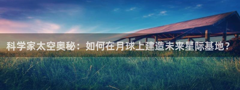 科学家太空奥秘：如何在月球上建造未来星际基地？