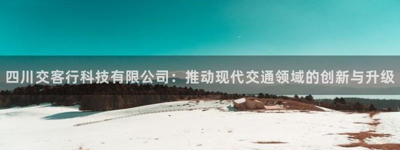 四川交客行科技有限公司：推动现代交通领域的创新与升级