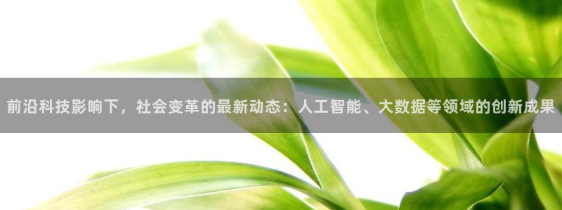 前沿科技影响下，社会变革的最新动态：人工智能、大数据等领域的创新成果